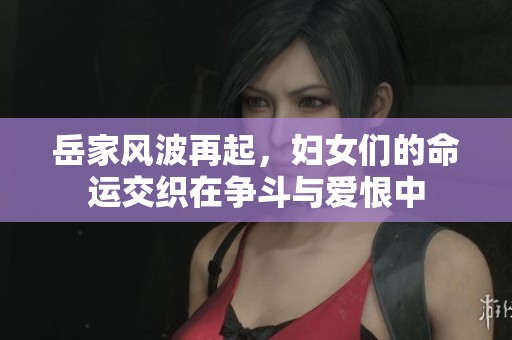 岳家风波再起，妇女们的命运交织在争斗与爱恨中