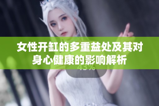 女性开缸的多重益处及其对身心健康的影响解析