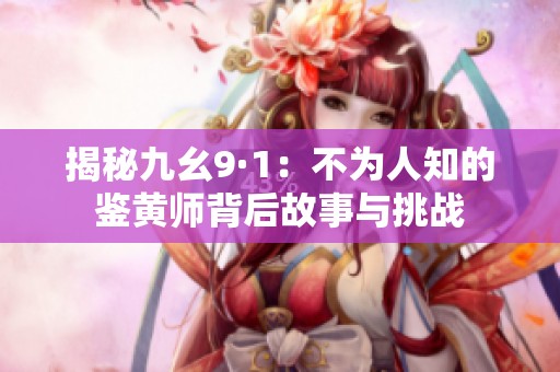揭秘九幺9·1：不为人知的鉴黄师背后故事与挑战