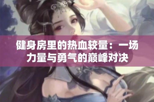 健身房里的热血较量：一场力量与勇气的巅峰对决