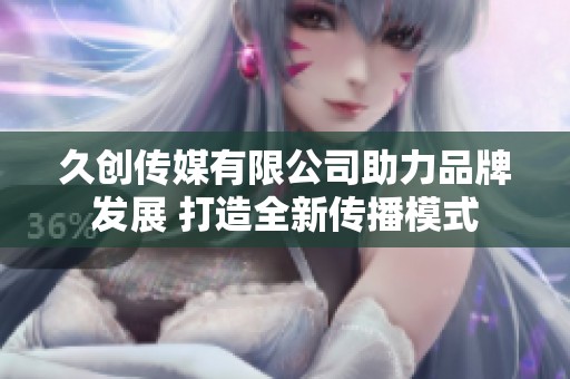 久创传媒有限公司助力品牌发展 打造全新传播模式