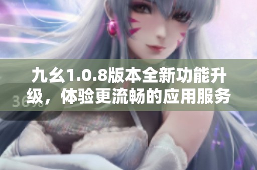 九幺1.0.8版本全新功能升级，体验更流畅的应用服务