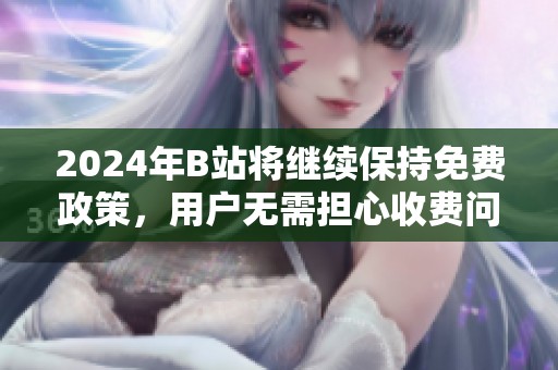 2024年B站将继续保持免费政策，用户无需担心收费问题