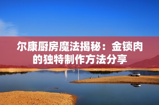 尔康厨房魔法揭秘：金锁肉的独特制作方法分享