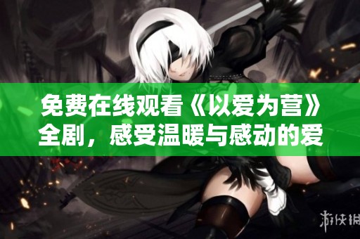 免费在线观看《以爱为营》全剧，感受温暖与感动的爱情故事