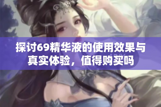 探讨69精华液的使用效果与真实体验，值得购买吗