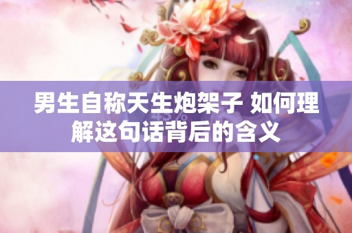 男生自称天生炮架子 如何理解这句话背后的含义