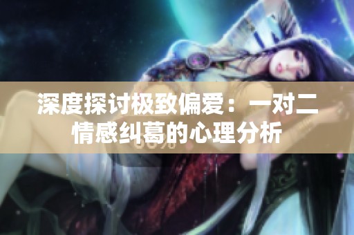 深度探讨极致偏爱：一对二情感纠葛的心理分析