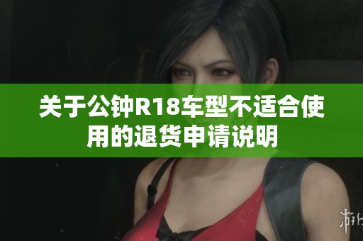 关于公钟R18车型不适合使用的退货申请说明