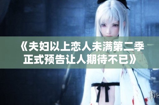 《夫妇以上恋人未满第二季正式预告让人期待不已》
