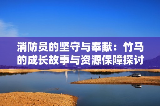 消防员的坚守与奉献：竹马的成长故事与资源保障探讨