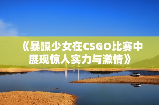 《暴躁少女在CSGO比赛中展现惊人实力与激情》
