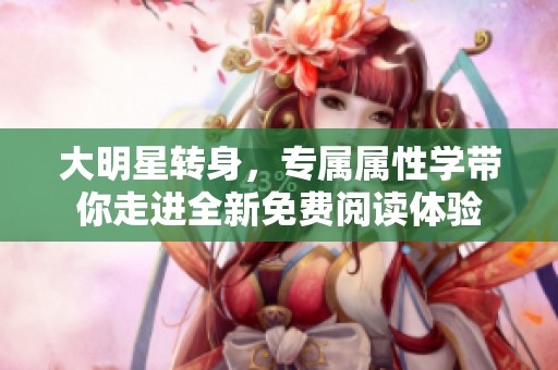 大明星转身，专属属性学带你走进全新免费阅读体验