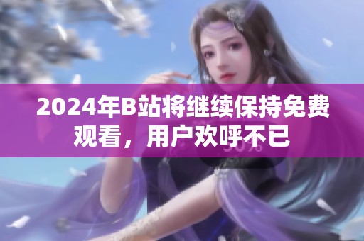 2024年B站将继续保持免费观看，用户欢呼不已