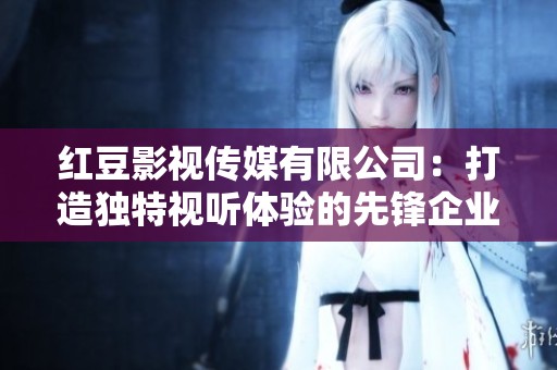 红豆影视传媒有限公司：打造独特视听体验的先锋企业