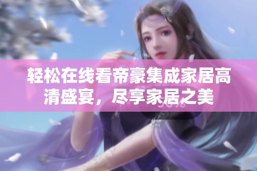 轻松在线看帝豪集成家居高清盛宴，尽享家居之美