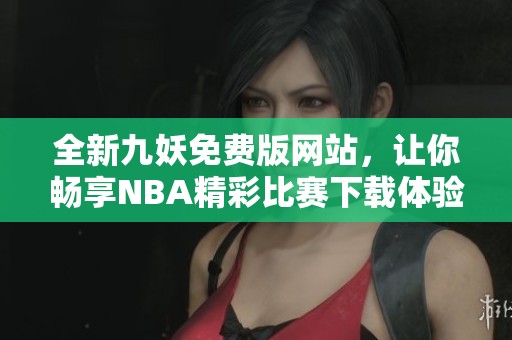 全新九妖免费版网站，让你畅享NBA精彩比赛下载体验