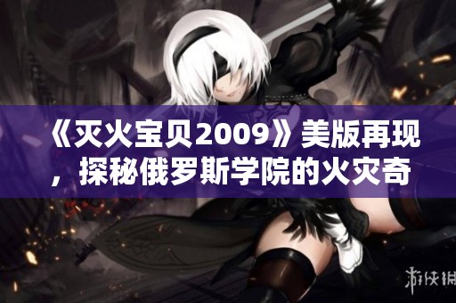 《灭火宝贝2009》美版再现，探秘俄罗斯学院的火灾奇遇记