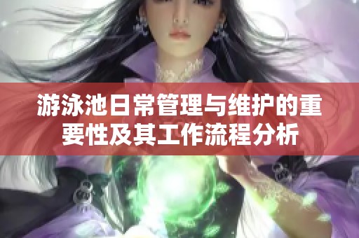 游泳池日常管理与维护的重要性及其工作流程分析