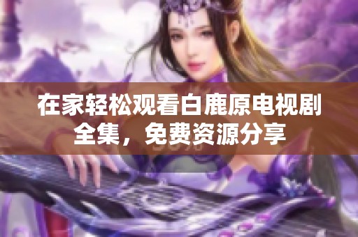 在家轻松观看白鹿原电视剧全集，免费资源分享