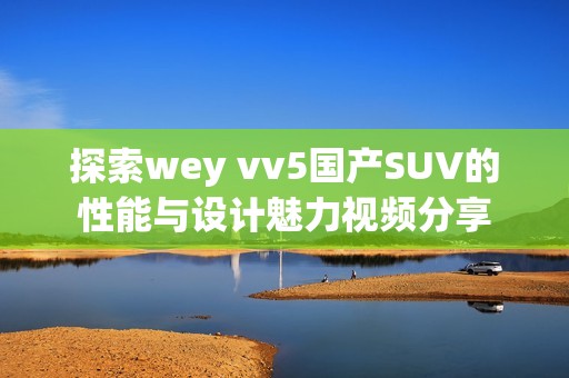 探索wey vv5国产SUV的性能与设计魅力视频分享