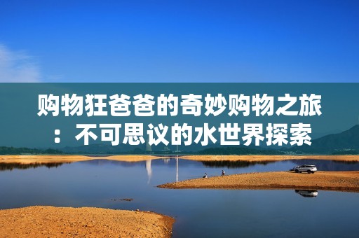 购物狂爸爸的奇妙购物之旅：不可思议的水世界探索