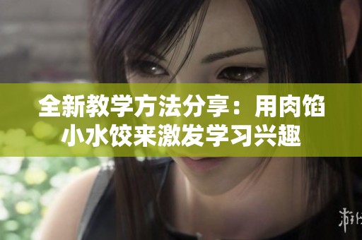 全新教学方法分享：用肉馅小水饺来激发学习兴趣