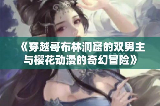 《穿越哥布林洞窟的双男主与樱花动漫的奇幻冒险》