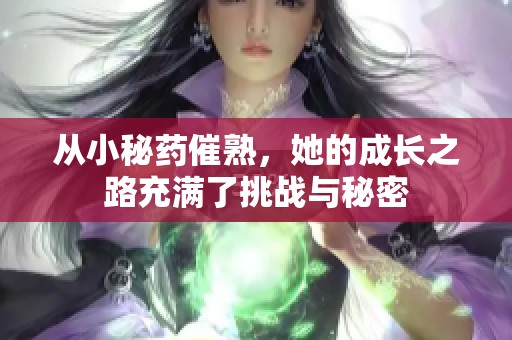 从小秘药催熟，她的成长之路充满了挑战与秘密