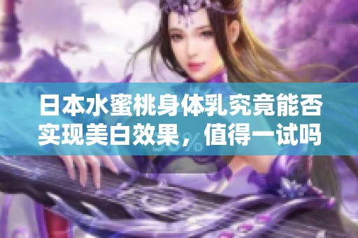 日本水蜜桃身体乳究竟能否实现美白效果，值得一试吗