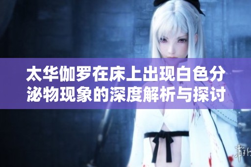 太华伽罗在床上出现白色分泌物现象的深度解析与探讨