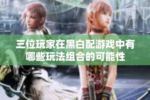 三位玩家在黑白配游戏中有哪些玩法组合的可能性