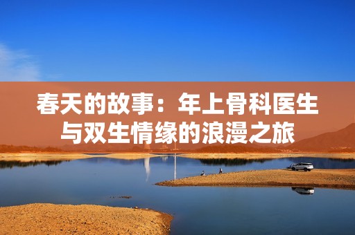 春天的故事：年上骨科医生与双生情缘的浪漫之旅