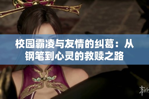 校园霸凌与友情的纠葛：从钢笔到心灵的救赎之路