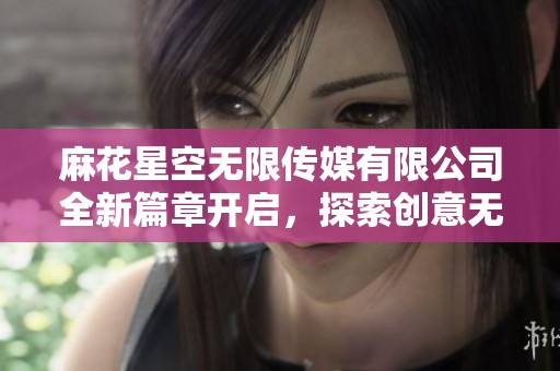 麻花星空无限传媒有限公司全新篇章开启，探索创意无穷可能