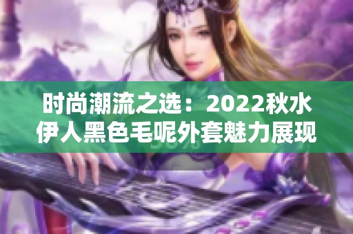 时尚潮流之选：2022秋水伊人黑色毛呢外套魅力展现