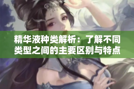 精华液种类解析：了解不同类型之间的主要区别与特点