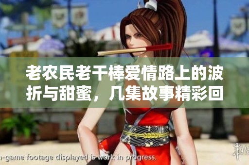老农民老干棒爱情路上的波折与甜蜜，几集故事精彩回顾