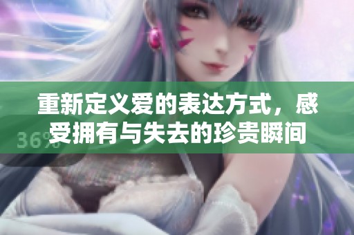 重新定义爱的表达方式，感受拥有与失去的珍贵瞬间