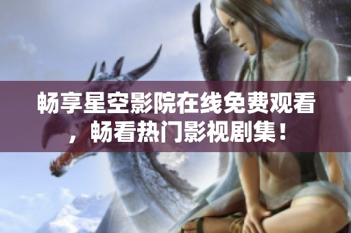 畅享星空影院在线免费观看，畅看热门影视剧集！