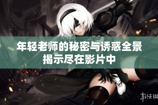 年轻老师的秘密与诱惑全景揭示尽在影片中