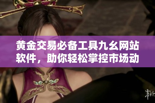 黄金交易必备工具九幺网站软件，助你轻松掌控市场动态