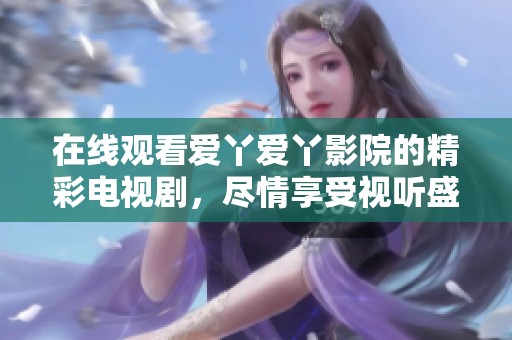 在线观看爱丫爱丫影院的精彩电视剧，尽情享受视听盛宴
