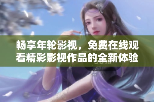 畅享年轮影视，免费在线观看精彩影视作品的全新体验