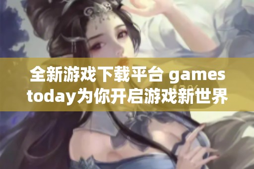 全新游戏下载平台 gamestoday为你开启游戏新世界