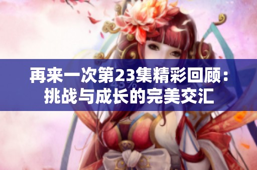 再来一次第23集精彩回顾：挑战与成长的完美交汇