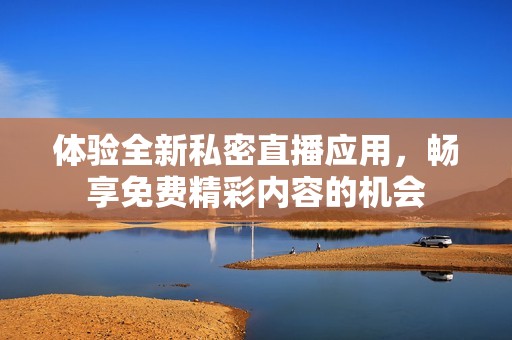体验全新私密直播应用，畅享免费精彩内容的机会