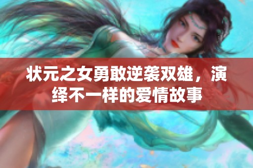 状元之女勇敢逆袭双雄，演绎不一样的爱情故事