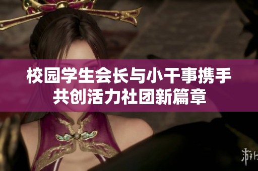 校园学生会长与小干事携手共创活力社团新篇章