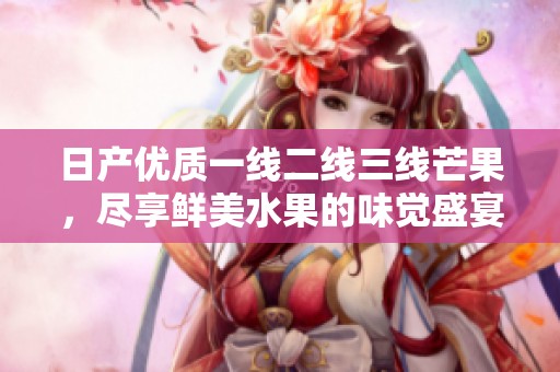 日产优质一线二线三线芒果，尽享鲜美水果的味觉盛宴